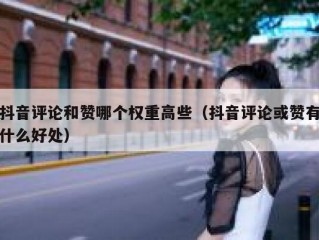 抖音评论和赞哪个权重高些（抖音评论或赞有什么好处）
