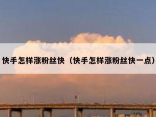 快手怎样涨粉丝快（快手怎样涨粉丝快一点）
