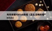 如何观看tiktok教程（怎么流畅的看tiktok）