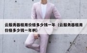 云服务器租用价格多少钱一年（云服务器租用价格多少钱一年啊）