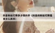抖音粉丝灯牌多少钱抖币（抖音的粉丝灯牌是多少人民币）