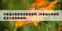 抖音加入粉丝团还能退出吗（抖音加入粉丝团后怎么退出粉丝团）