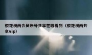 樱花漫画会员账号共享在哪看到（樱花漫画共享vip）