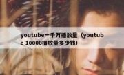 youtube一千万播放量（youtube 10000播放量多少钱）