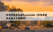 华为手机怎么进入youtube（华为手机怎么进入工程模式）