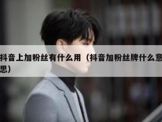 抖音上加粉丝有什么用（抖音加粉丝牌什么意思）