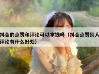 抖音的点赞和评论可以拿钱吗(抖音点赞别人评论有什么好处)