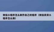 微信小程序怎么制作自己的程序（微信卖货小程序怎么做）
