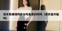 派币真赚钱吗安全吗是真的吗吗（派币是诈骗吗）