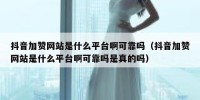 抖音加赞网站是什么平台啊可靠吗（抖音加赞网站是什么平台啊可靠吗是真的吗）