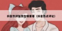 抖音热评加赞在哪里看（抖音热点评论）