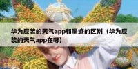 华为原装的天气app和墨迹的区别（华为原装的天气app在哪）