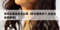 关闭云服务会怎么样（把云服务关了,信息还会同步吗）