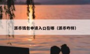 派币钱包申请入口在哪（派币咋样）