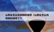 ip地址怎么改到别的城市（ip地址怎么改到别的城市了?）
