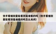快手看播放量能看到是谁看的吗（快手看播放量能看到是谁看的吗怎么关闭）