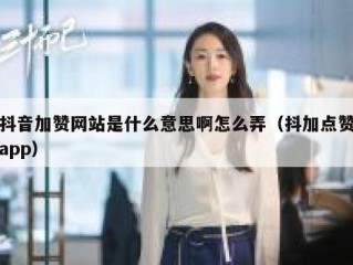 抖音加赞网站是什么意思啊怎么弄（抖加点赞app）