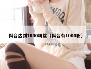 抖音达到1000粉丝（抖音有1000粉）