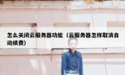 怎么关闭云服务器功能（云服务器怎样取消自动续费）
