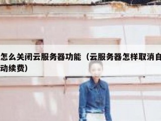 怎么关闭云服务器功能（云服务器怎样取消自动续费）