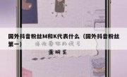 国外抖音粉丝M和K代表什么（国外抖音粉丝第一）