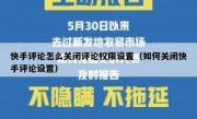 快手评论怎么关闭评论权限设置（如何关闭快手评论设置）