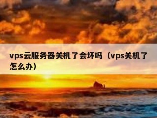 vps云服务器关机了会坏吗（vps关机了怎么办）
