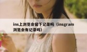 ins上浏览会留下记录吗（insgram浏览会有记录吗）