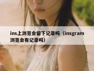 ins上浏览会留下记录吗（insgram浏览会有记录吗）