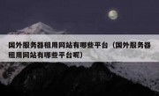 国外服务器租用网站有哪些平台（国外服务器租用网站有哪些平台呢）