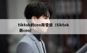 tiktok的ceo周受资（tiktok 新ceo）