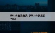 tiktok有没有卖（tiktok到底卖了吗）