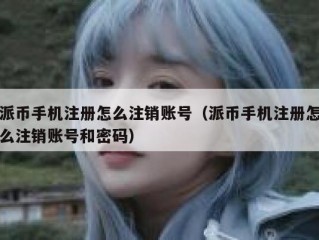 派币手机注册怎么注销账号（派币手机注册怎么注销账号和密码）