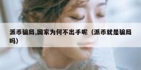 派币骗局,国家为何不出手呢（派币就是骗局吗）