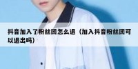 抖音加入了粉丝团怎么退（加入抖音粉丝团可以退出吗）