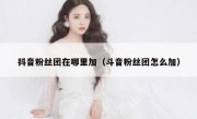 抖音粉丝团在哪里加（斗音粉丝团怎么加）