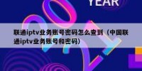 联通iptv业务账号密码怎么查到（中国联通iptv业务账号和密码）