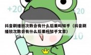 抖音刷播放次数会有什么后果吗知乎（抖音刷播放次数会有什么后果吗知乎文章）