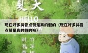 现在好多抖音点赞是真的假的（现在好多抖音点赞是真的假的呀）
