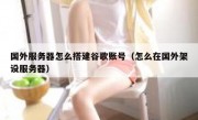 国外服务器怎么搭建谷歌账号（怎么在国外架设服务器）