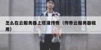 怎么在云服务器上搭建传奇（传奇云服务器租用）