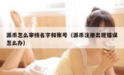 派币怎么审核名字和账号（派币注册出现错误怎么办）