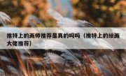 推特上的画师推荐是真的吗吗（推特上的绘画大佬推荐）