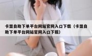 卡盟自助下单平台网站官网入口下载（卡盟自助下单平台网站官网入口下载）