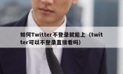 如何Twitter不登录就能上（twitter可以不登录直接看吗）