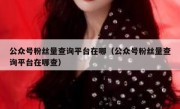 公众号粉丝量查询平台在哪（公众号粉丝量查询平台在哪查）