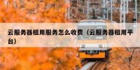 云服务器租用服务怎么收费（云服务器租用平台）