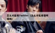 怎么才能用Twitter（怎么才能用借呗借钱）