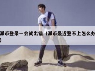 派币登录一会就出错（派币最近登不上怎么办）