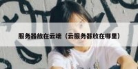服务器放在云端（云服务器放在哪里）